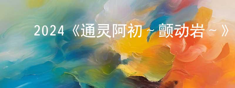 ﻿常文利发布﻿2024《通灵阿初～颤动岩～》完整版电影/在线观看/百度云-美剧天堂